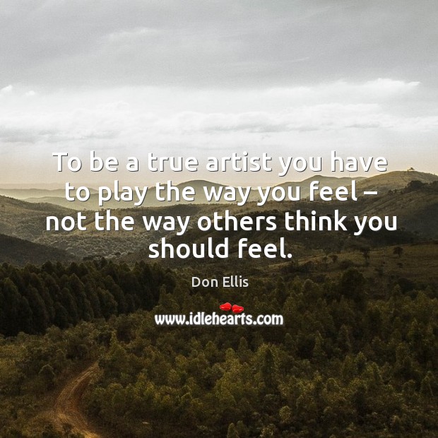 To be a true artist you have to play the way you feel – not the way others think Don Ellis Picture Quote