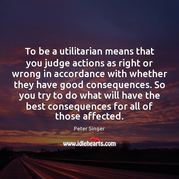 To be a utilitarian means that you judge actions as right or Peter Singer Picture Quote