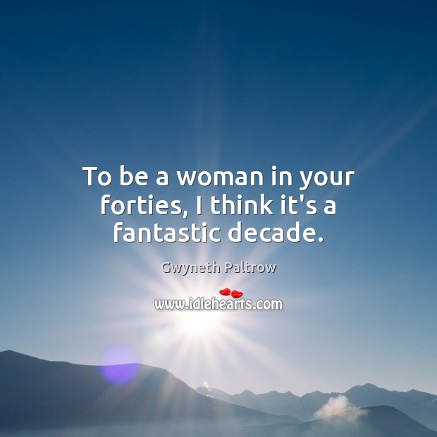 To be a woman in your forties, I think it’s a fantastic decade. Gwyneth Paltrow Picture Quote