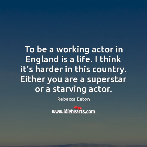 To be a working actor in England is a life. I think Rebecca Eaton Picture Quote