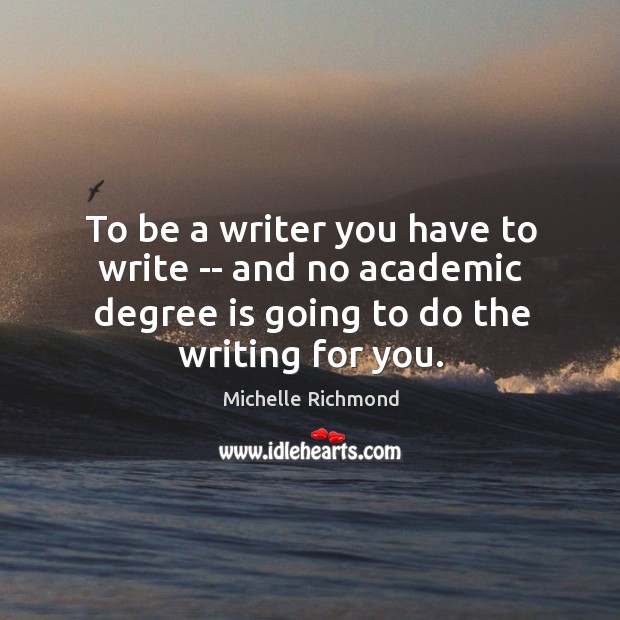 To be a writer you have to write — and no academic Michelle Richmond Picture Quote