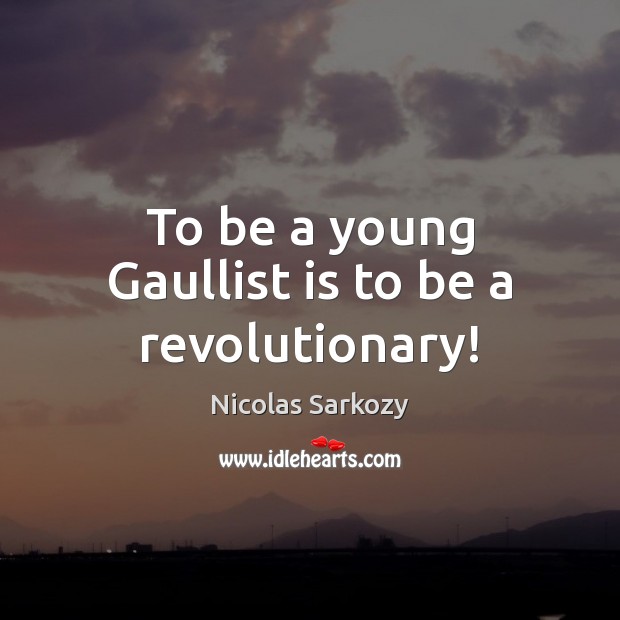 To be a young Gaullist is to be a revolutionary! Nicolas Sarkozy Picture Quote