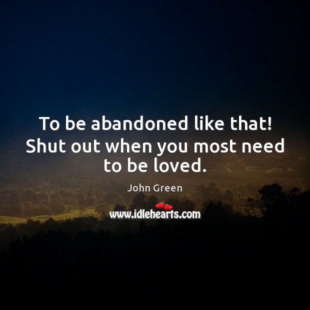 To be abandoned like that! Shut out when you most need to be loved. John Green Picture Quote