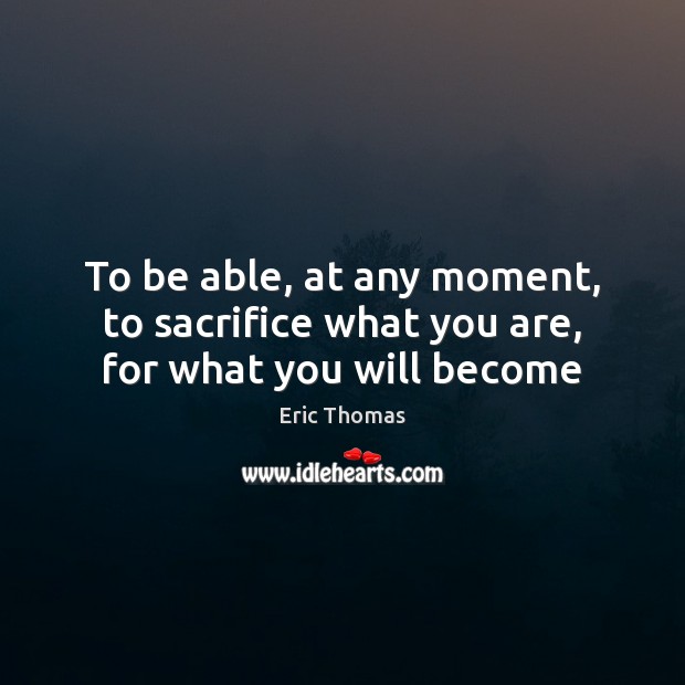 To be able, at any moment, to sacrifice what you are, for what you will become Eric Thomas Picture Quote