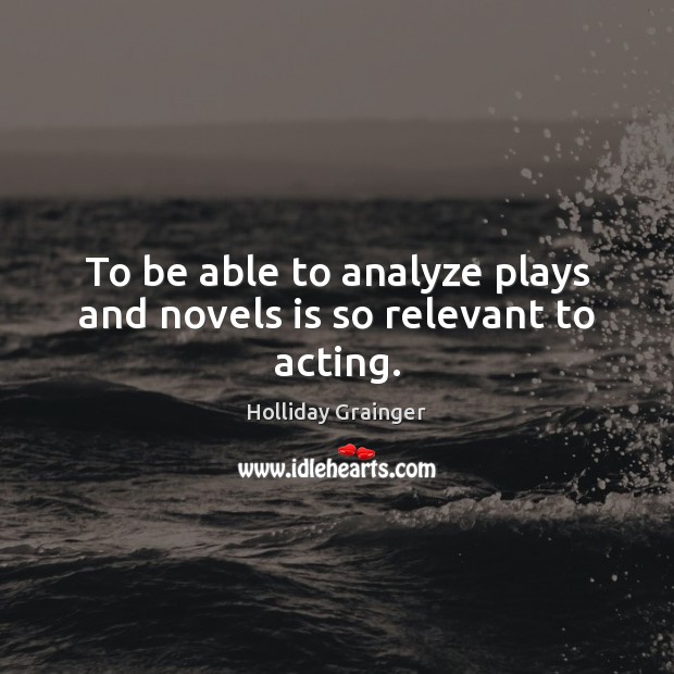 To be able to analyze plays and novels is so relevant to acting. Holliday Grainger Picture Quote