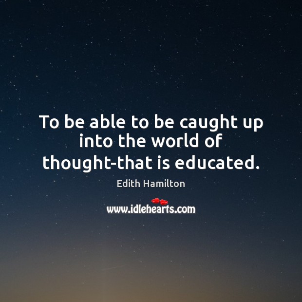 To be able to be caught up into the world of thought-that is educated. Edith Hamilton Picture Quote