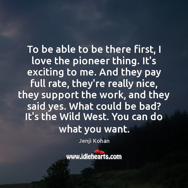 To be able to be there first, I love the pioneer thing. Jenji Kohan Picture Quote