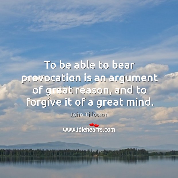 To be able to bear provocation is an argument of great reason, and to forgive it of a great mind. 