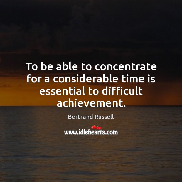 To be able to concentrate for a considerable time is essential to difficult achievement. Bertrand Russell Picture Quote