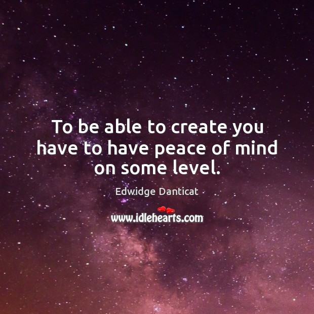 To be able to create you have to have peace of mind on some level. Edwidge Danticat Picture Quote