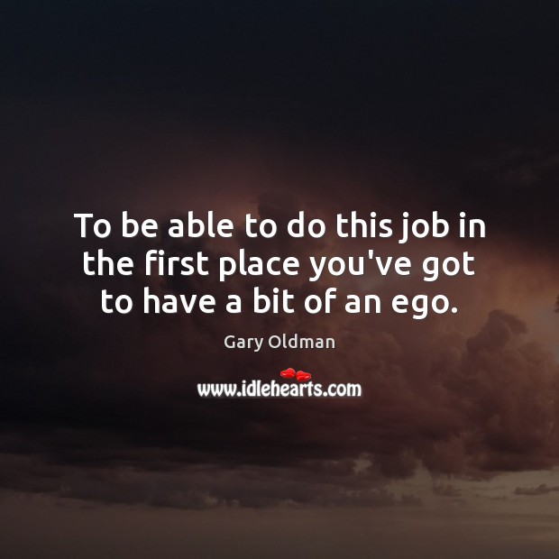 To be able to do this job in the first place you’ve got to have a bit of an ego. Gary Oldman Picture Quote
