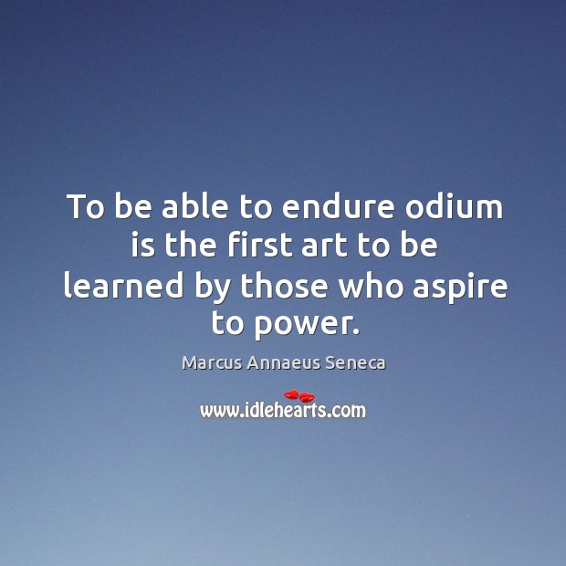 To be able to endure odium is the first art to be learned by those who aspire to power. Marcus Annaeus Seneca Picture Quote