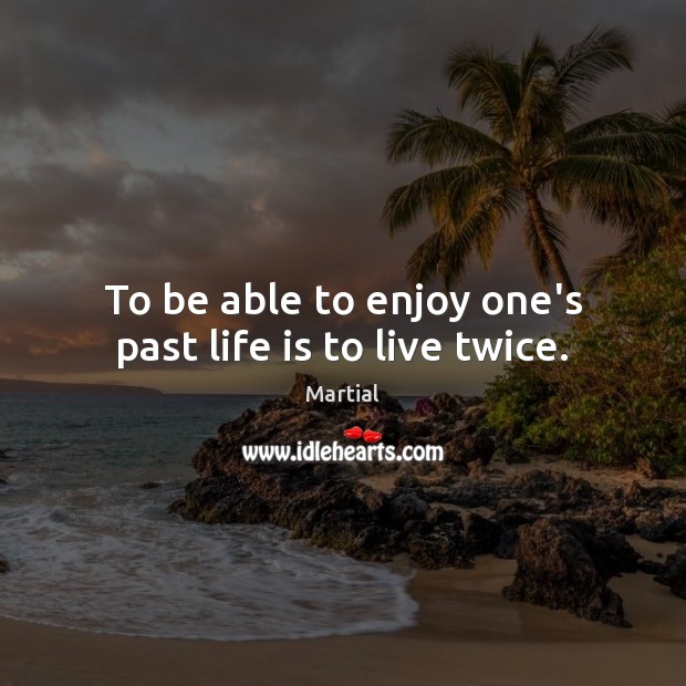 To be able to enjoy one’s past life is to live twice. Martial Picture Quote