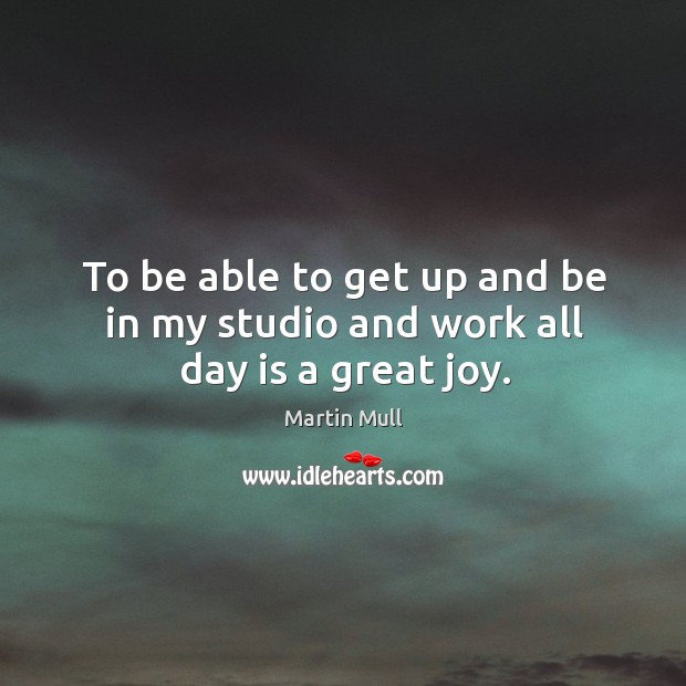 To be able to get up and be in my studio and work all day is a great joy. Image