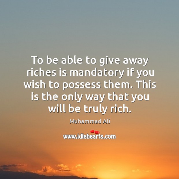 To be able to give away riches is mandatory if you wish to possess them. Image