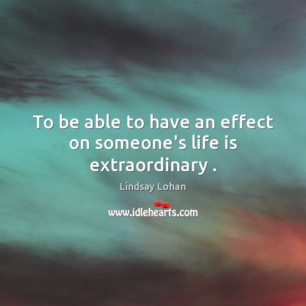 To be able to have an effect on someone’s life is extraordinary . Image