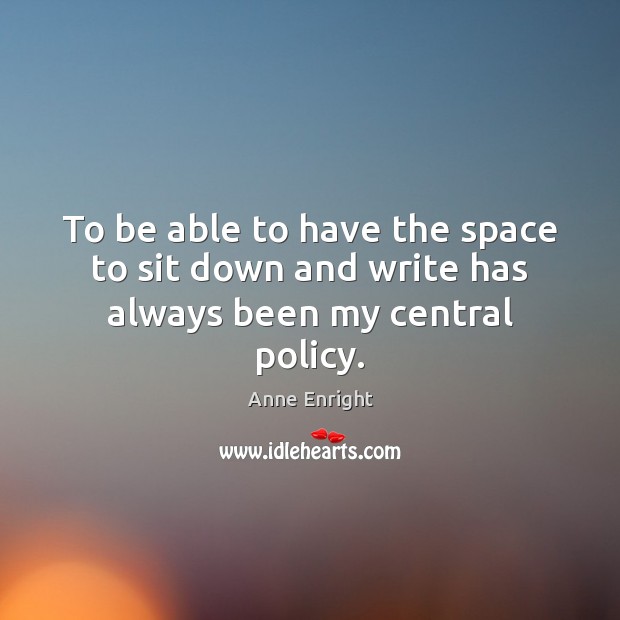 To be able to have the space to sit down and write has always been my central policy. Anne Enright Picture Quote