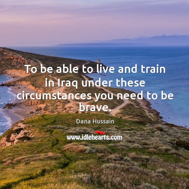 To be able to live and train in iraq under these circumstances you need to be brave. Dana Hussain Picture Quote