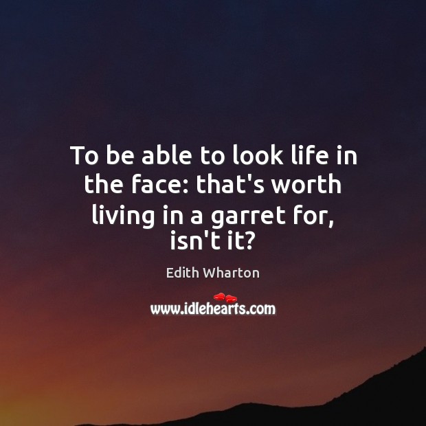 To be able to look life in the face: that’s worth living in a garret for, isn’t it? Edith Wharton Picture Quote