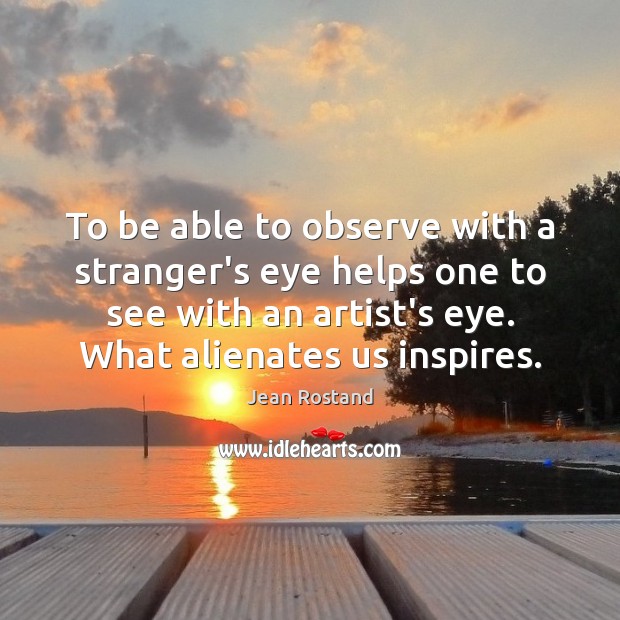 To be able to observe with a stranger’s eye helps one to Jean Rostand Picture Quote