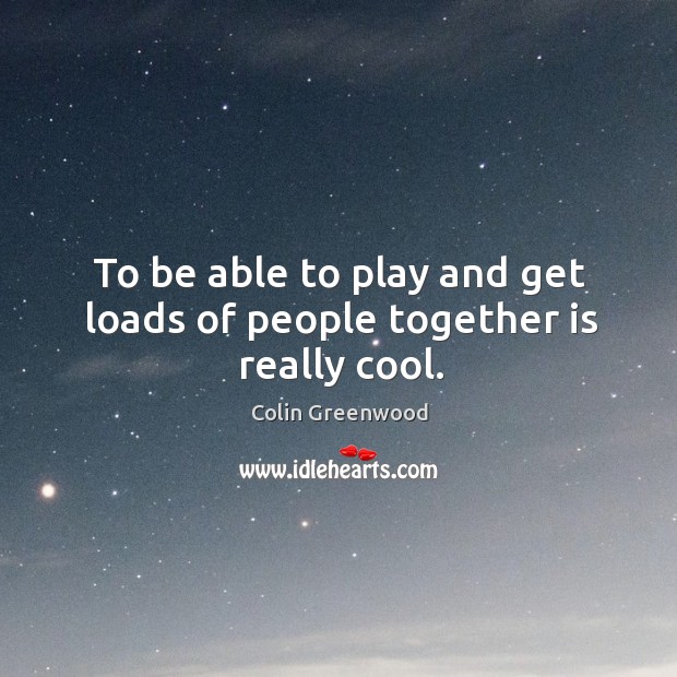 To be able to play and get loads of people together is really cool. Colin Greenwood Picture Quote