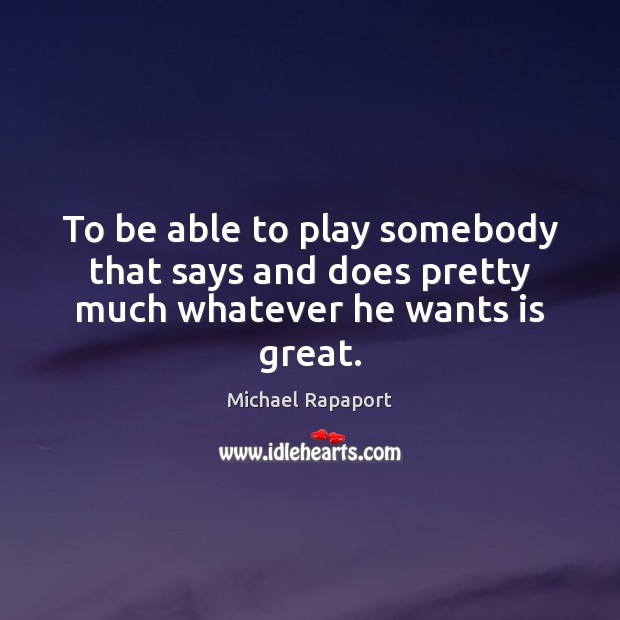 To be able to play somebody that says and does pretty much whatever he wants is great. Michael Rapaport Picture Quote