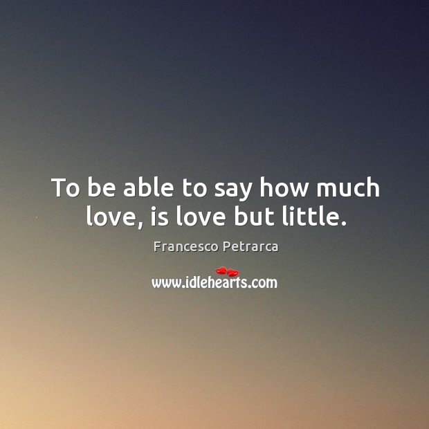 To be able to say how much love, is love but little. Francesco Petrarca Picture Quote