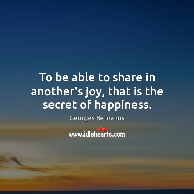 To be able to share in another’s joy, that is the secret of happiness. 