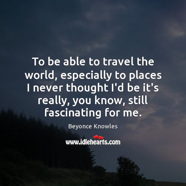 To be able to travel the world, especially to places I never Beyonce Knowles Picture Quote