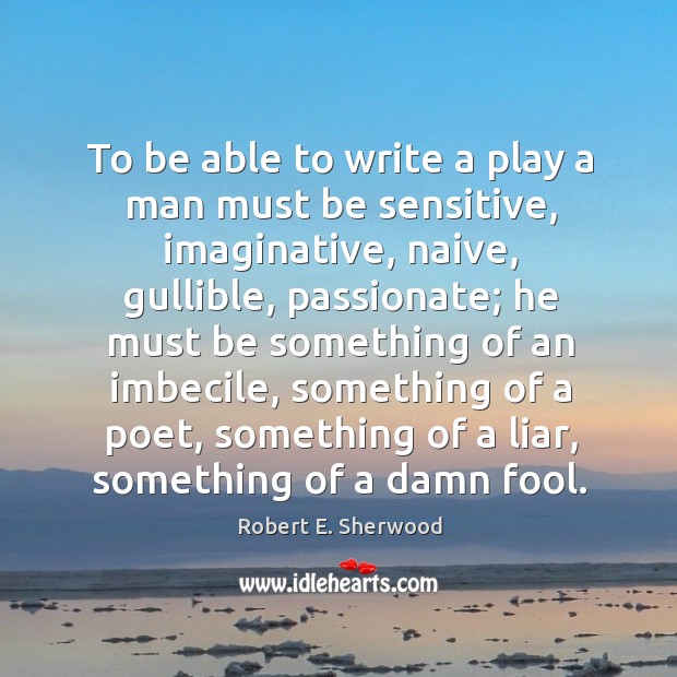 To be able to write a play a man must be sensitive, imaginative, naive, gullible, passionate Robert E. Sherwood Picture Quote