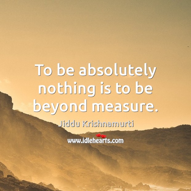 To be absolutely nothing is to be beyond measure. Jiddu Krishnamurti Picture Quote