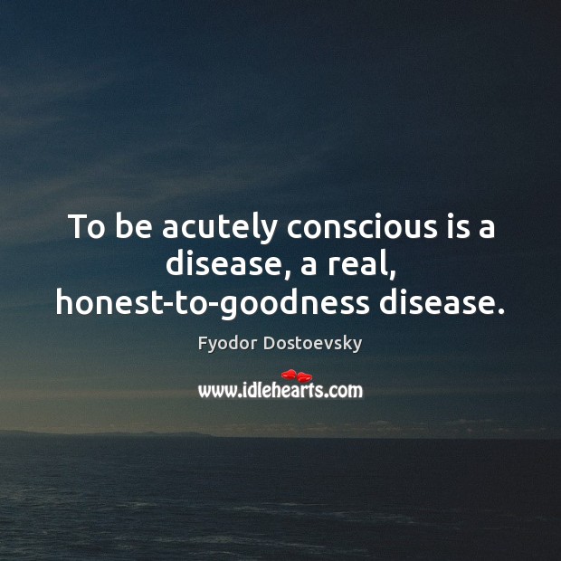To be acutely conscious is a disease, a real, honest-to-goodness disease. Fyodor Dostoevsky Picture Quote