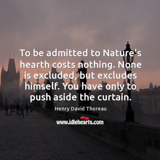 To be admitted to nature’s hearth costs nothing. None is excluded, but excludes himself. Image