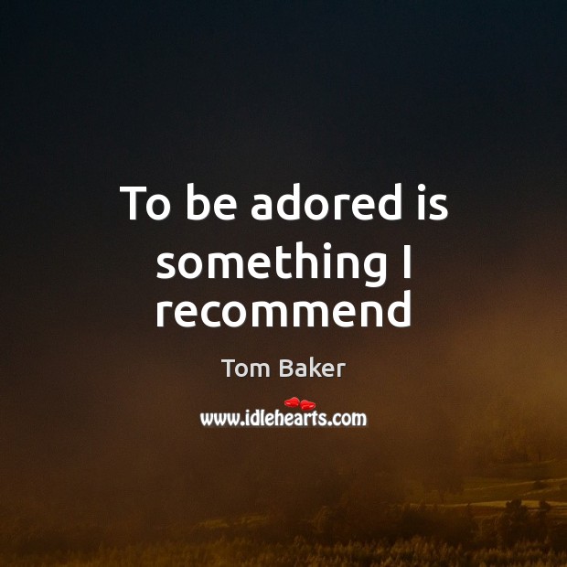 To be adored is something I recommend Tom Baker Picture Quote