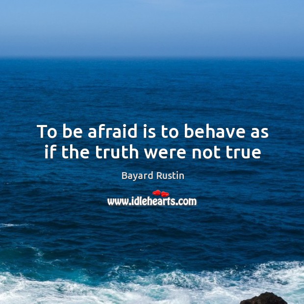 To be afraid is to behave as if the truth were not true Bayard Rustin Picture Quote