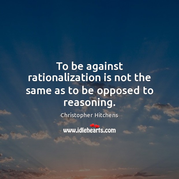 To be against rationalization is not the same as to be opposed to reasoning. Christopher Hitchens Picture Quote