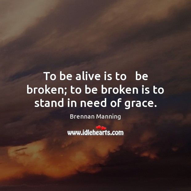 To be alive is to   be broken; to be broken is to stand in need of grace. Image