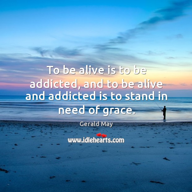 To be alive is to be addicted, and to be alive and addicted is to stand in need of grace. Gerald May Picture Quote