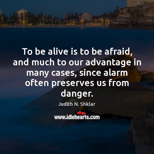 To be alive is to be afraid, and much to our advantage Judith N. Shklar Picture Quote