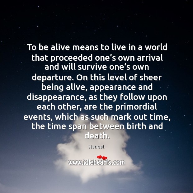 To be alive means to live in a world that proceeded one’ Hannah Picture Quote