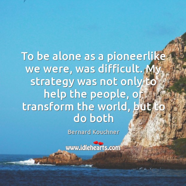 To be alone as a pioneerlike we were, was difficult. My strategy Image