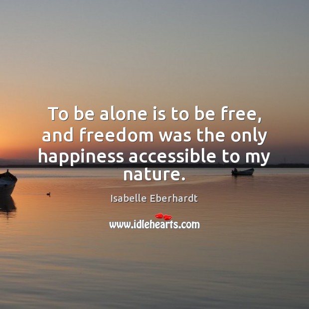 To be alone is to be free, and freedom was the only happiness accessible to my nature. Isabelle Eberhardt Picture Quote
