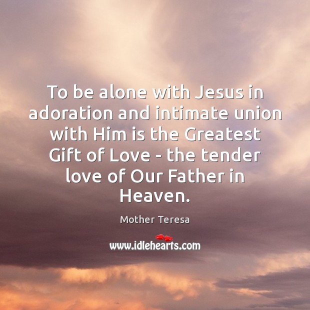 To be alone with Jesus in adoration and intimate union with Him Mother Teresa Picture Quote