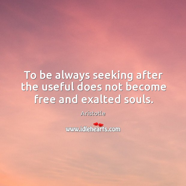 To be always seeking after the useful does not become free and exalted souls. Image