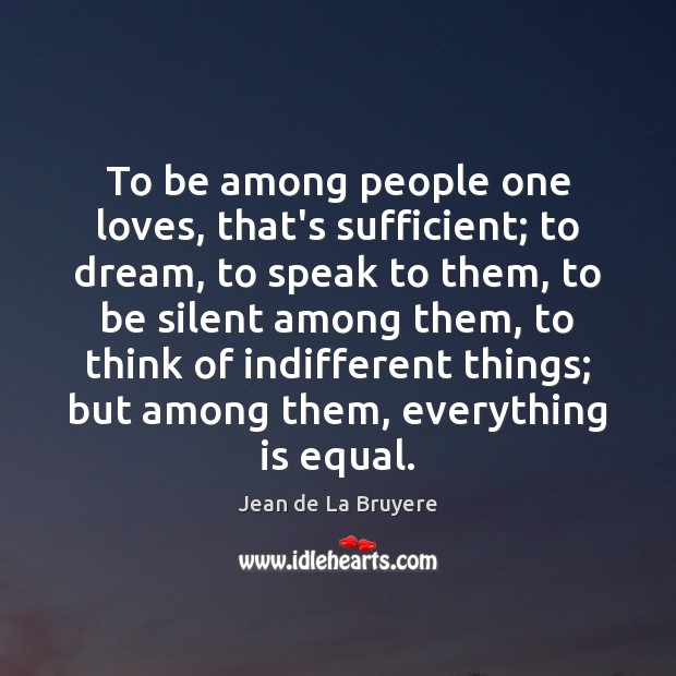 To be among people one loves, that’s sufficient; to dream, to speak Jean de La Bruyere Picture Quote