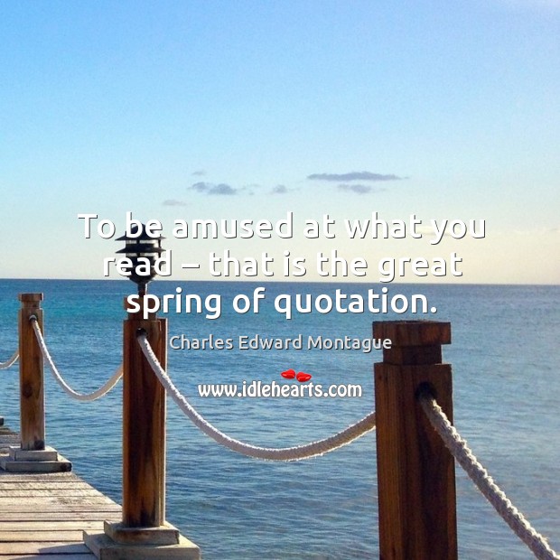 To be amused at what you read – that is the great spring of quotation. Charles Edward Montague Picture Quote
