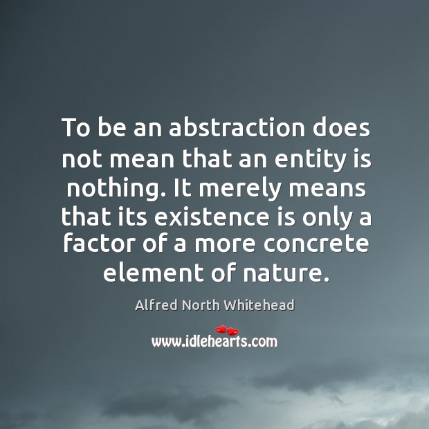 To be an abstraction does not mean that an entity is nothing. Alfred North Whitehead Picture Quote