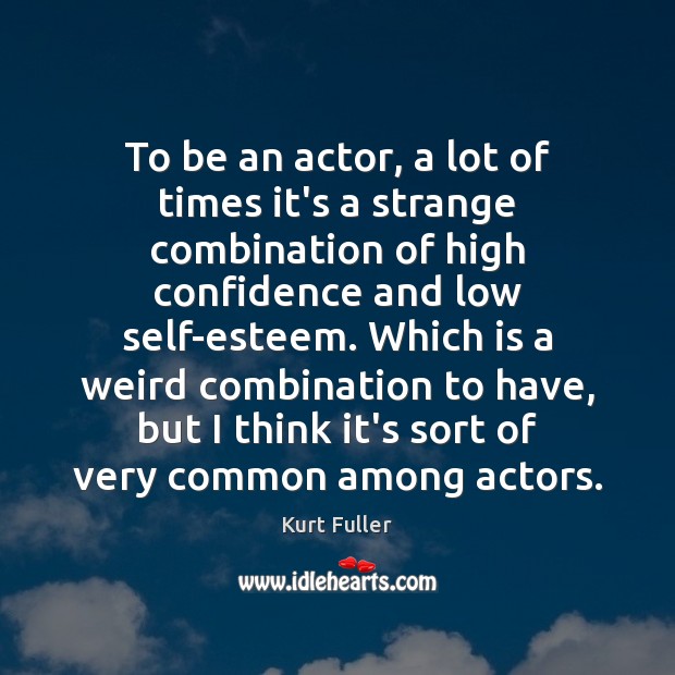 To be an actor, a lot of times it’s a strange combination Image
