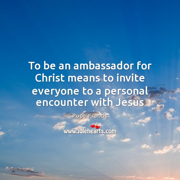 To be an ambassador for Christ means to invite everyone to a personal encounter with Jesus Pope Francis Picture Quote