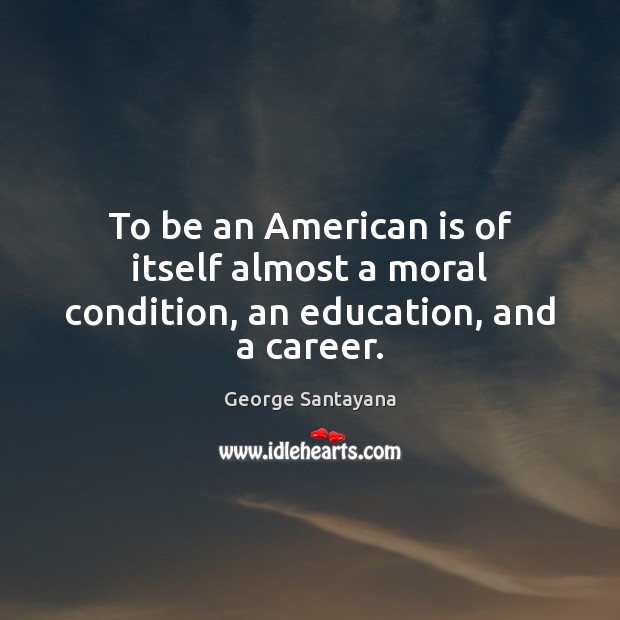 To be an American is of itself almost a moral condition, an education, and a career. George Santayana Picture Quote